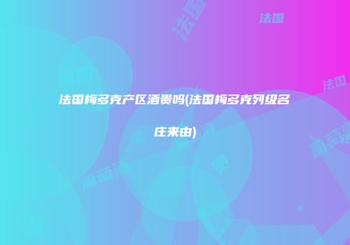 法国梅多克产区酒贵吗(法国梅多克列级名庄来由)