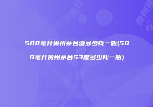 500毫升贵州茅台酒多少钱一瓶(500毫升贵州茅台53度多少钱一瓶)