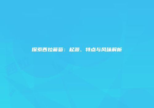 探索西拉葡萄：起源、特点与风味解析