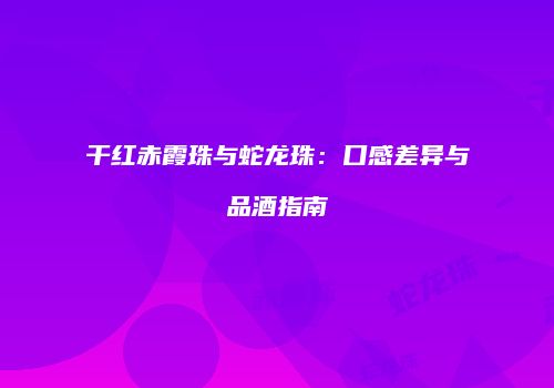 干红赤霞珠与蛇龙珠：口感差异与品酒指南