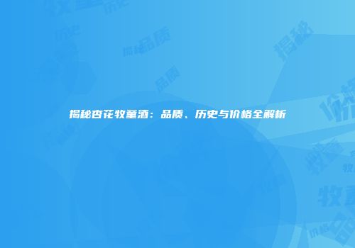 揭秘杏花牧童酒：品质、历史与价格全解析