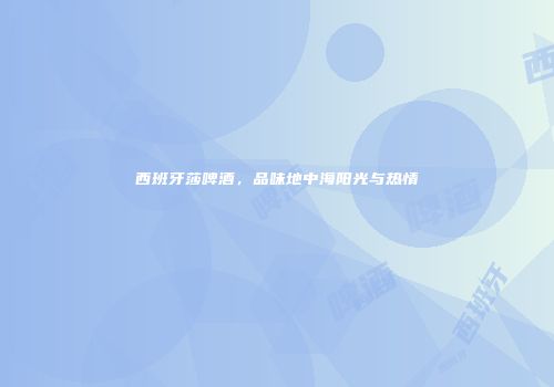 西班牙莎啤酒，品味地中海阳光与热情