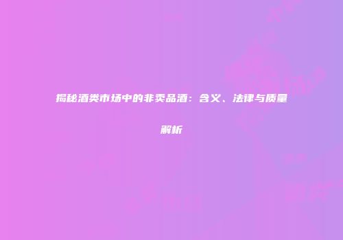 揭秘酒类市场中的非卖品酒：含义、法律与质量解析