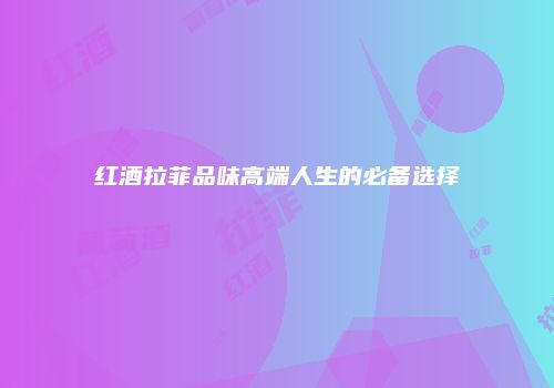 红酒拉菲品味高端人生的必备选择