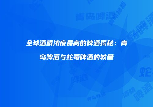 全球酒精浓度最高的啤酒揭秘：青岛啤酒与蛇毒啤酒的较量