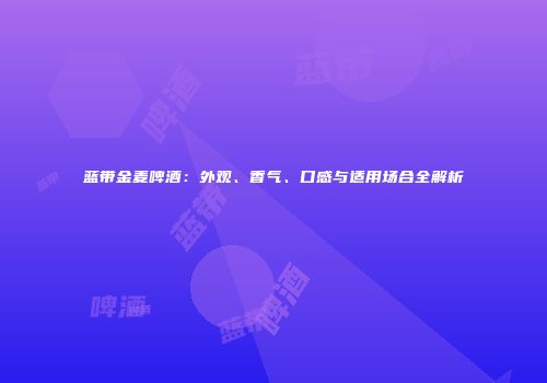 蓝带金麦啤酒：外观、香气、口感与适用场合全解析