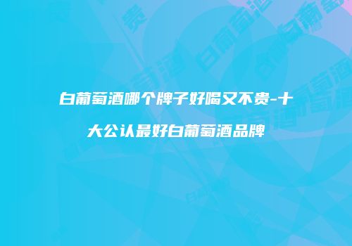 白葡萄酒哪个牌子好喝又不贵-十大公认最好白葡萄酒品牌