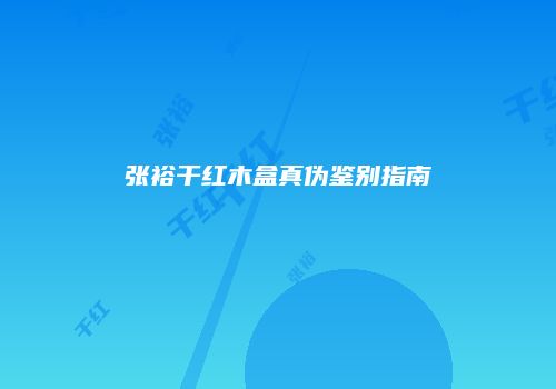 张裕干红木盒真伪鉴别指南
