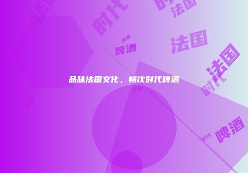 品味法国文化，畅饮时代啤酒