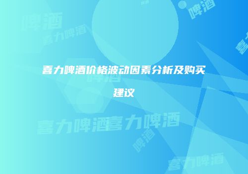 喜力啤酒价格波动因素分析及购买建议