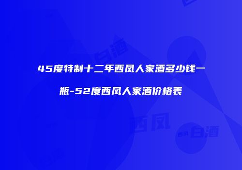 45度特制十二年西凤人家酒多少钱一瓶-52度西凤人家酒价格表