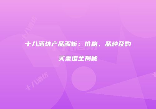 十八酒坊产品解析：价格、品种及购买渠道全揭秘