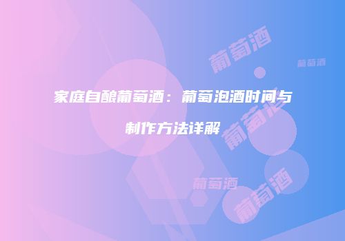 家庭自酿葡萄酒：葡萄泡酒时间与制作方法详解