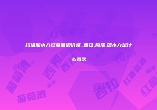 梅洛加本力红葡萄酒价格_西拉,梅洛,加本力是什么意思