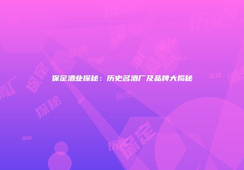 保定酒业探秘：历史名酒厂及品牌大揭秘
