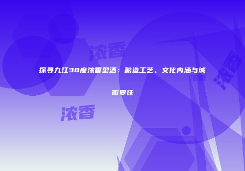 探寻九江38度浓香型酒：酿造工艺、文化内涵与城市变迁