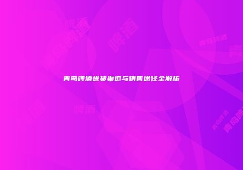 青岛啤酒进货渠道与销售途径全解析