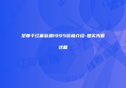 至尊干红葡萄酒1995价格介绍-想买先看这篇