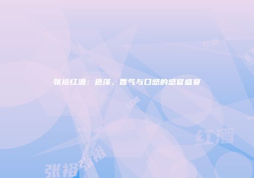 张裕红酒：色泽、香气与口感的感官盛宴