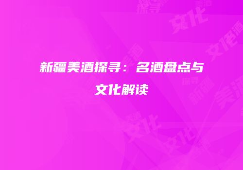 新疆美酒探寻：名酒盘点与文化解读