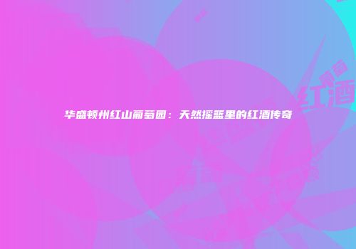 华盛顿州红山葡萄园：天然摇篮里的红酒传奇