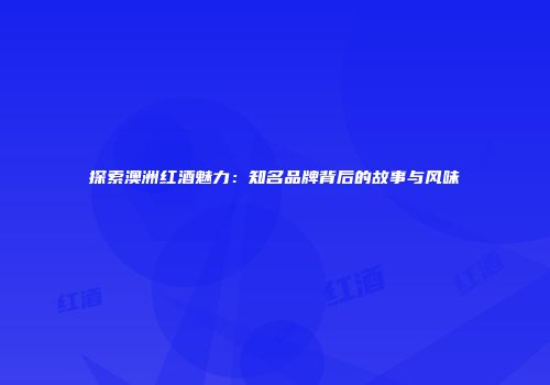 探索澳洲红酒魅力：知名品牌背后的故事与风味