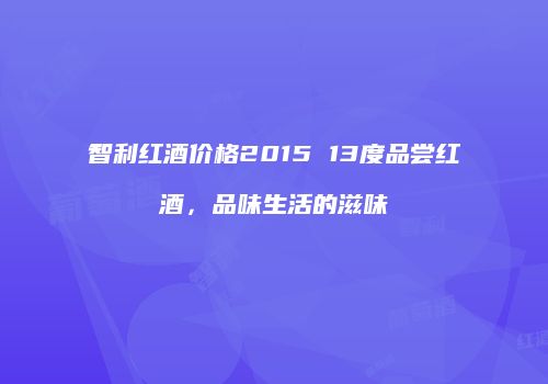智利红酒价格2015 13度品尝红酒，品味生活的滋味