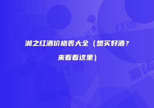 湘之红酒价格表大全（想买好酒？来看看这里）
