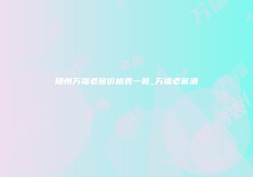 随州万福老窖价格表一览_万福老窖酒