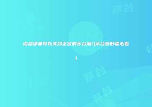 南昌哪里可以买到正宗的茅台酒?(茅台爱好者必看)