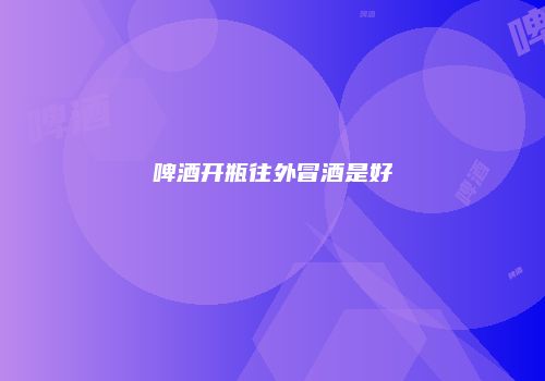 啤酒开瓶往外冒酒是好