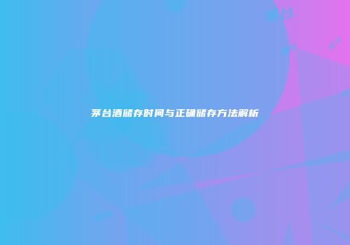 茅台酒储存时间与正确储存方法解析