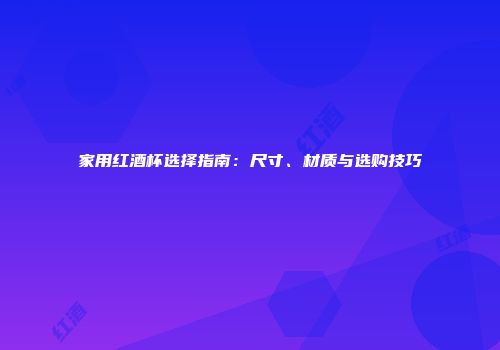 家用红酒杯选择指南：尺寸、材质与选购技巧