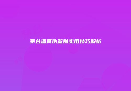 茅台酒真伪鉴别实用技巧解析