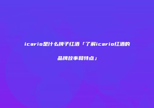 icario是什么牌子红酒「了解icario红酒的品牌故事和特点」