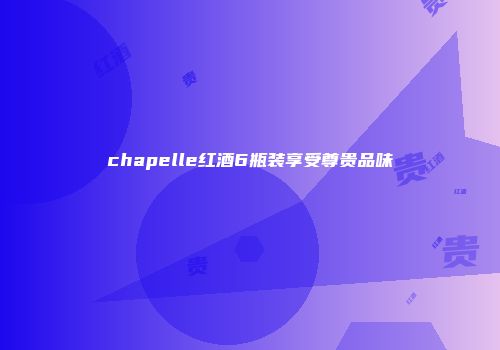 chapelle红酒6瓶装享受尊贵品味