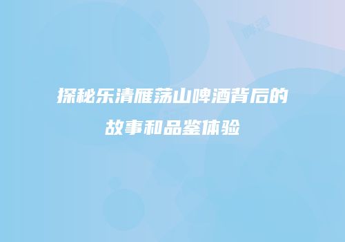 探秘乐清雁荡山啤酒背后的故事和品鉴体验