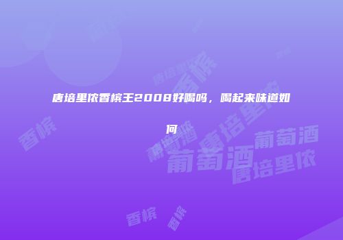 唐培里侬香槟王2008好喝吗，喝起来味道如何
