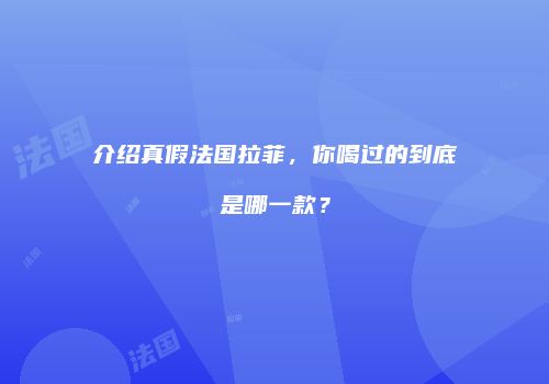 介绍真假法国拉菲，你喝过的到底是哪一款？