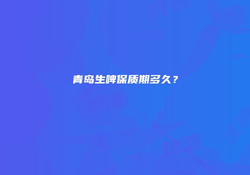 青岛生啤保质期多久？