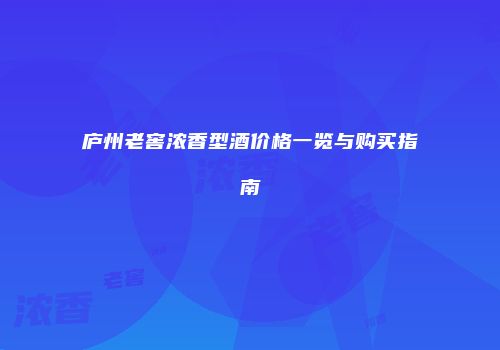 庐州老窖浓香型酒价格一览与购买指南