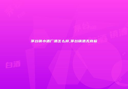 茅台镇小酒厂酒怎么样,茅台镇酒无商标