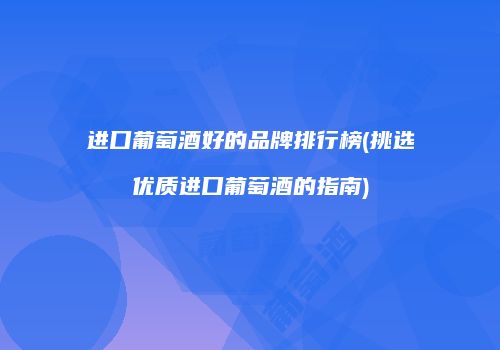 进口葡萄酒好的品牌排行榜(挑选优质进口葡萄酒的指南)