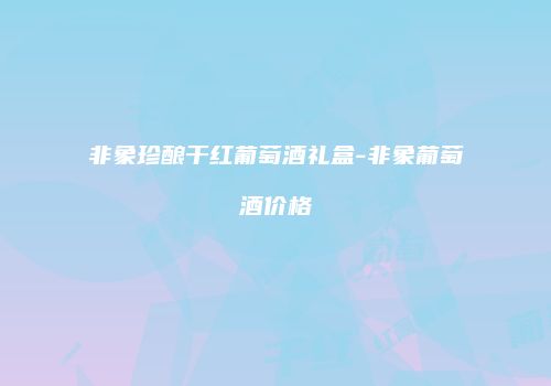 非象珍酿干红葡萄酒礼盒-非象葡萄酒价格