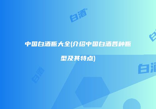 中国白酒瓶大全(介绍中国白酒各种瓶型及其特点)