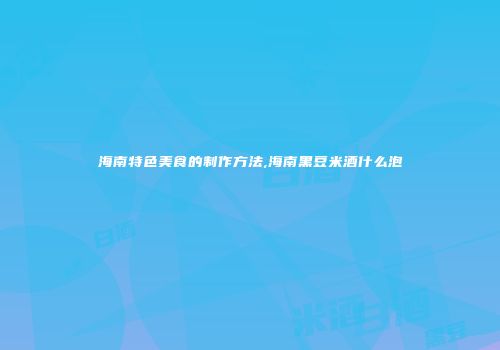 海南特色美食的制作方法,海南黑豆米酒什么泡
