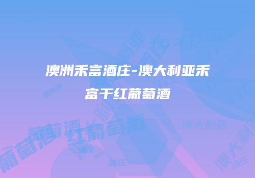 澳洲禾富酒庄-澳大利亚禾富干红葡萄酒