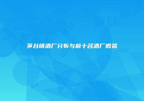 茅台镇酒厂分布与前十名酒厂概览