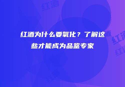 红酒为什么要氧化？了解这些才能成为品鉴专家