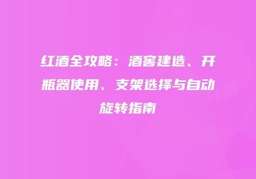 红酒全攻略：酒窖建造、开瓶器使用、支架选择与自动旋转指南